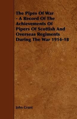 The Pipes Of War - A Record Of The Achievements Of Pipers Of Scottish And Overseas Regiments During The War 1914-18 - John Grant - cover