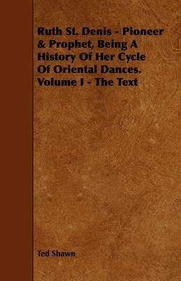 Ruth St. Denis - Pioneer & Prophet, Being A History Of Her Cycle Of Oriental Dances. Volume I - The Text - Ted Shawn - cover