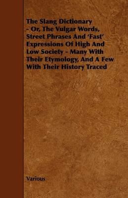 The Slang Dictionary - Or, The Vulgar Words, Street Phrases And 'Fast' Expressions Of High And Low Society - Many With Their Etymology, And A Few With Their History Traced - Various - cover