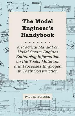 The Model Engineer's Handybook - A Practical Manual On Model Steam Engines Embracing Information On The Tools, Materials And Processes Employed In Their Construction - Paul N. Hasluck - cover