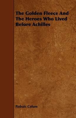 The Golden Fleece And The Heroes Who Lived Before Achilles - Padraic Colum - cover