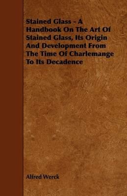 Stained Glass - A Handbook On The Art Of Stained Glass, Its Origin And Development From The Time Of Charlemange To Its Decadence - Alfred Werck - cover