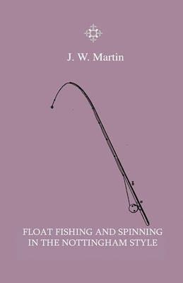 Float Fishing And Spinning In The Nottingham Style - Being A Treatise On The So-Called Coarse Fishes With Instructions For Their Capture - Including A Chapter On Pike Fishing - J. W. Martin - cover