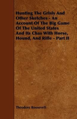 Hunting The Grisly And Other Sketches - An Account Of The Big Game Of The United States And Its Chas With Horse, Hound, And Rifle - Part II - Theodore Roosevelt - cover