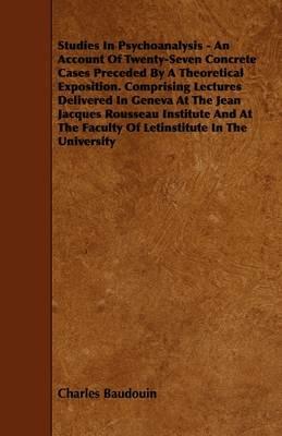 Studies In Psychoanalysis - An Account Of Twenty-Seven Concrete Cases Preceded By A Theoretical Exposition. Comprising Lectures Delivered In Geneva At The Jean Jacques Rousseau Institute And At The Faculty Of Letinstitute In The University - Charles Baudouin - cover