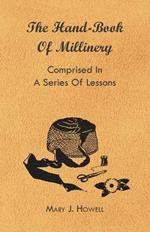 The Hand-Book Of Millinery - Comprised In A Series Of Lessons For The Formation Of Bonnets, Capotes, Turbans, Caps, Bows, Etc. - To Which Is Appended A Treatise On Taste, And The Blending Of Colours - Also An Essay On Corset Making