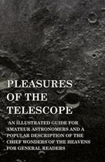 Pleasures Of The Telescope - An Illustrated Guide For Amateur Astronomers And A Popular Description Of The Chief Wonders Of The Heavens For General Readers