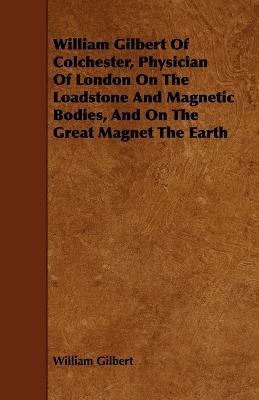 William Gilbert Of Colchester, Physician Of London On The Loadstone And Magnetic Bodies, And On The Great Magnet The Earth - William Gilbert - cover