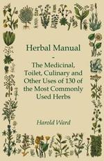 Herbal Manual - The Medicinal, Toilet, Culinary And Other Uses Of 130 Of The Most Commonly Used Herbs