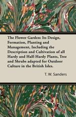 The Flower Garden: Its Design, Formation, Planting and Management, Including the Description and Cultivation of All Hardy and Half-Hardy Plants, Tree and Shrubs Adapted for Outdoor Culture in the British Isles.