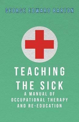 Teaching The Sick - A Manual Of Occupational Therapy And Re-Education - George Edward Barton - cover