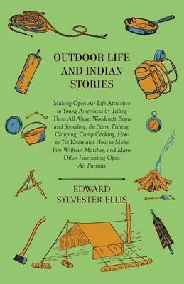 Outdoor Life And Indian Stories - Making Open Air Life Attractive To Young Americans By Telling Them All About Woodcraft, Signs And Signaling, The Stars, Fishing, Camping, Camp Cooking, How To Tie Knots And How To Make Fire Without Matches, And Many Othe - Edward Sylvester Ellis - cover