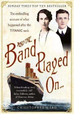 And the Band Played On: The enthralling account of what happened after the Titanic sank: The enthralling account of what happened after the Titanic sank - Christopher Ward - cover