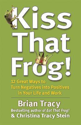 Kiss That Frog!: 12 Great Ways to Turn Negatives into Positives in Your Life and Work - Brian Tracy - cover