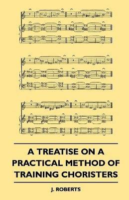 A Treatise On A Practical Method Of Training Choristers - J. Roberts - cover