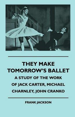 They Make Tomorrow's Ballet - A Study Of The Work Of Jack Carter, Michael Charnley, John Cranko - Frank Jackson - cover