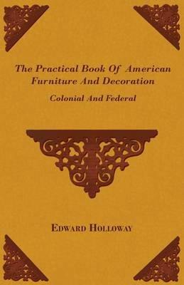 The Practical Book Of American Furniture And Decoration - Colonial And Federal - Edward Holloway - cover