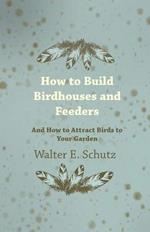 How To Build Birdhouses And Feeders - And How To Attract Birds To Your Garden