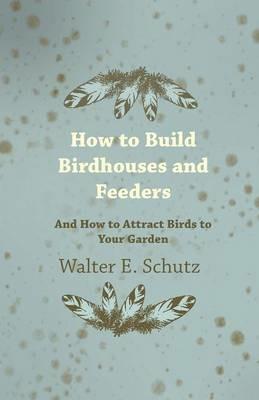 How To Build Birdhouses And Feeders - And How To Attract Birds To Your Garden - Walter Schutz - cover