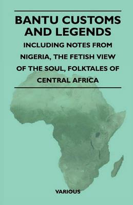 Bantu Customs And Legends - Including Notes From Nigeria, The Fetish View Of The Soul, Folktales Of Central Africa - . Various - cover