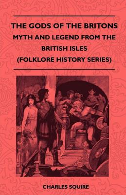 The Gods Of The Britons - Myth And Legend From The British Isles (Folklore History Series) - Charles Squire - cover