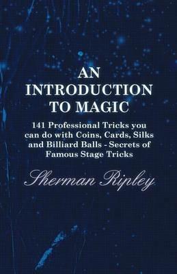 An Introduction To Magic - 141 Professional Tricks You Can Do With Coins, Cards, Silks And Billiard Balls - Secrets Of Famous Stage Tricks - Sherman Ripley - cover