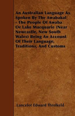 An Australian Language As Spoken By The Awabakal - The People Of Awaba Or Lake Macquarie (Near Newcastle, New South Wales) Being An Account Of Their Language, Traditions, And Customs - Lancelot Edward Threlkeld - cover