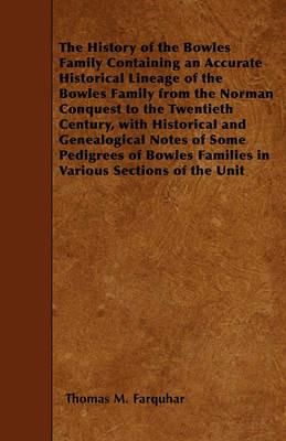 The History of the Bowles Family Containing an Accurate Historical Lineage of the Bowles Family from the Norman Conquest to the Twentieth Century, with Historical and Genealogical Notes of Some Pedigrees of Bowles Families in Various Sections of the Unit - Thomas M. Farquhar - cover