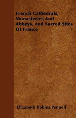 French Cathedrals, Monasteries And Abbeys, And Sacred Sites Of France - Elizabeth Robins Pennell - cover