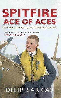 Spitfire Ace of Aces: The Wartime Story of Johnnie Johnson - Dilip Sarkar - cover