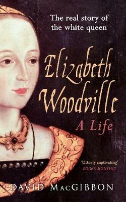 Elizabeth Woodville - A Life: The Real Story of the 'White Queen' - David MacGibbon - cover