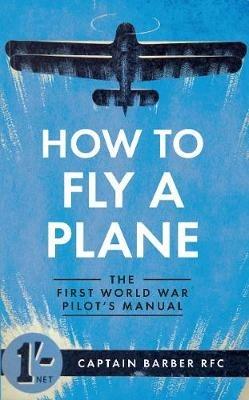 How to Fly a Plane: The First World War Pilot's Manual - Horatio Barber - cover