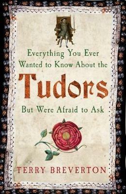 Everything You Ever Wanted to Know About the Tudors But Were Afraid to Ask - Terry Breverton - cover