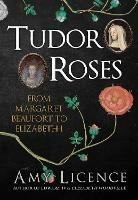 Tudor Roses: From Margaret Beaufort to Elizabeth I - Amy Licence - cover