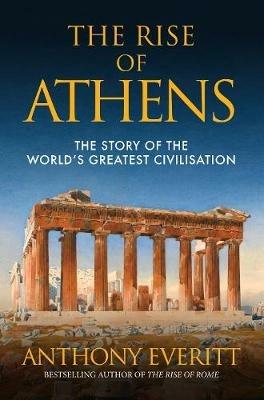 The Rise of Athens: The Story of the World's Greatest Civilisation - Anthony Everitt - cover