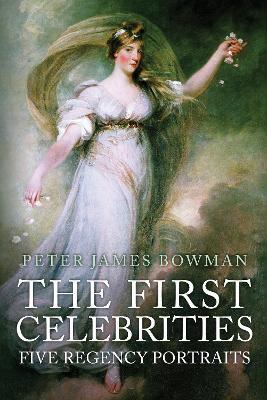 The First Celebrities: Five Regency Portraits - Peter James Bowman - cover