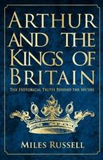 Arthur and the Kings of Britain: The Historical Truth Behind the Myths