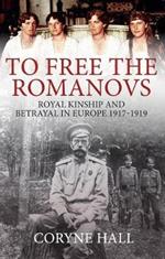 To Free the Romanovs: Royal Kinship and Betrayal in Europe 1917-1919