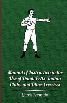 Manual Of Instruction In The Use Of Dumb Bells, Indian Clubs, And Other Exercises - Morris Bornstein - cover