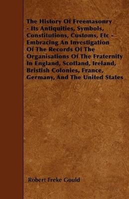 The History Of Freemasonry - Its Antiquities, Symbols, Constitutions, Customs, Etc - Embracing An Investigation Of The Records Of The Organisations Of The Fraternity In England, Scotland, Ireland, Bristish Colonies, France, Germany, And The United States - Robert Freke Gould - cover