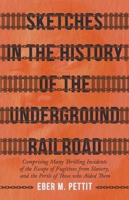 Sketches In The History Of The Underground Railroad, Comprising Many Thrilling Incidents Of The Escape Of Fugitives From Slavery, And The Perils Of Those Who Aided Them - Eber M. Pettit - cover