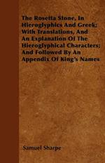 The Rosetta Stone, In Hieroglyphics And Greek; With Translations, And An Explanation Of The Hieroglyphical Characters; And Followed By An Appendix Of King's Names