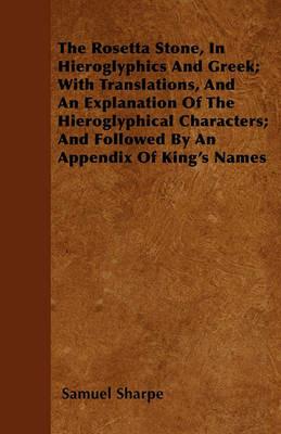 The Rosetta Stone, In Hieroglyphics And Greek; With Translations, And An Explanation Of The Hieroglyphical Characters; And Followed By An Appendix Of King's Names - Samuel Sharpe - cover