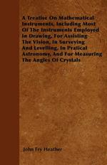 A Treatise On Mathematical Instruments, Including Most Of The Instruments Employed In Drawing, For Assisting The Vision, In Surveying And Levelling, In Pratical Astronomy, And For Measuring The Angles Of Crystals