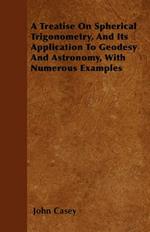 A Treatise On Spherical Trigonometry, And Its Application To Geodesy And Astronomy, With Numerous Examples