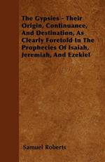 The Gypsies - Their Origin, Continuance, And Destination, As Clearly Foretold In The Prophecies Of Isaiah, Jeremiah, And Ezekiel