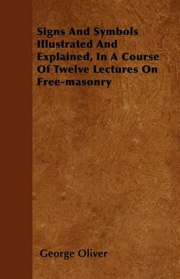 Signs And Symbols Illustrated And Explained, In A Course Of Twelve Lectures On Free-masonry - George Oliver - cover