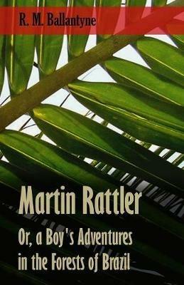 Martin Rattler; Or, A Boy's Adventures In The Forests Of Brazil - Robert Michael Ballantyne - cover