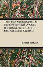 Three Years Wanderings In The Northern Provinces Of China, Including A Visit To The Tea, Silk, And Cotton Countries