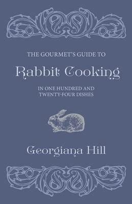 The Gourmet's Guide To Rabbit Cooking, In One Hundred And Twenty-Four Dishes - Georgiana Hill - cover